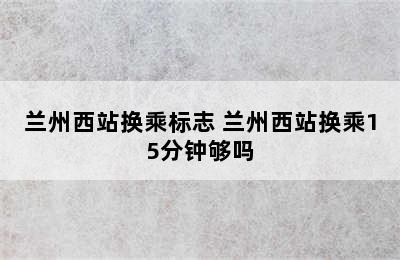 兰州西站换乘标志 兰州西站换乘15分钟够吗